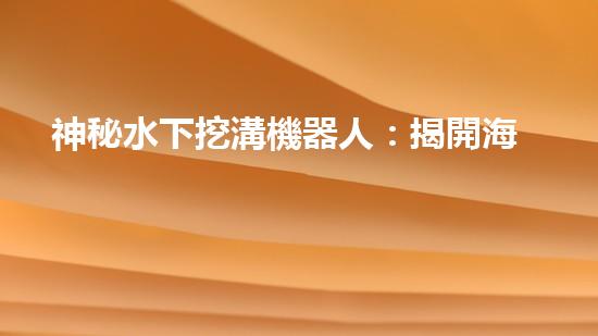 神秘水下挖溝機器人：揭開海底奇跡的面紗！